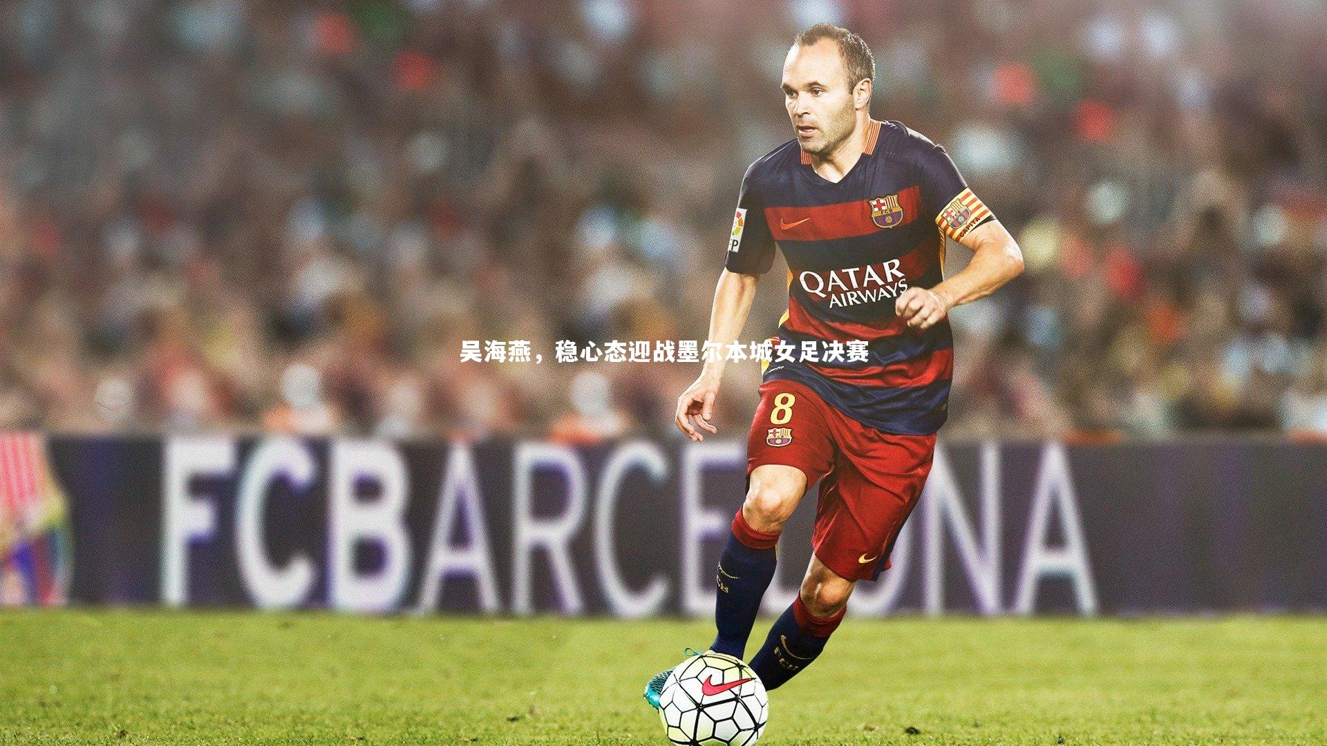 米兰体育官网_吴海燕，稳心态迎战墨尔本城女足决赛