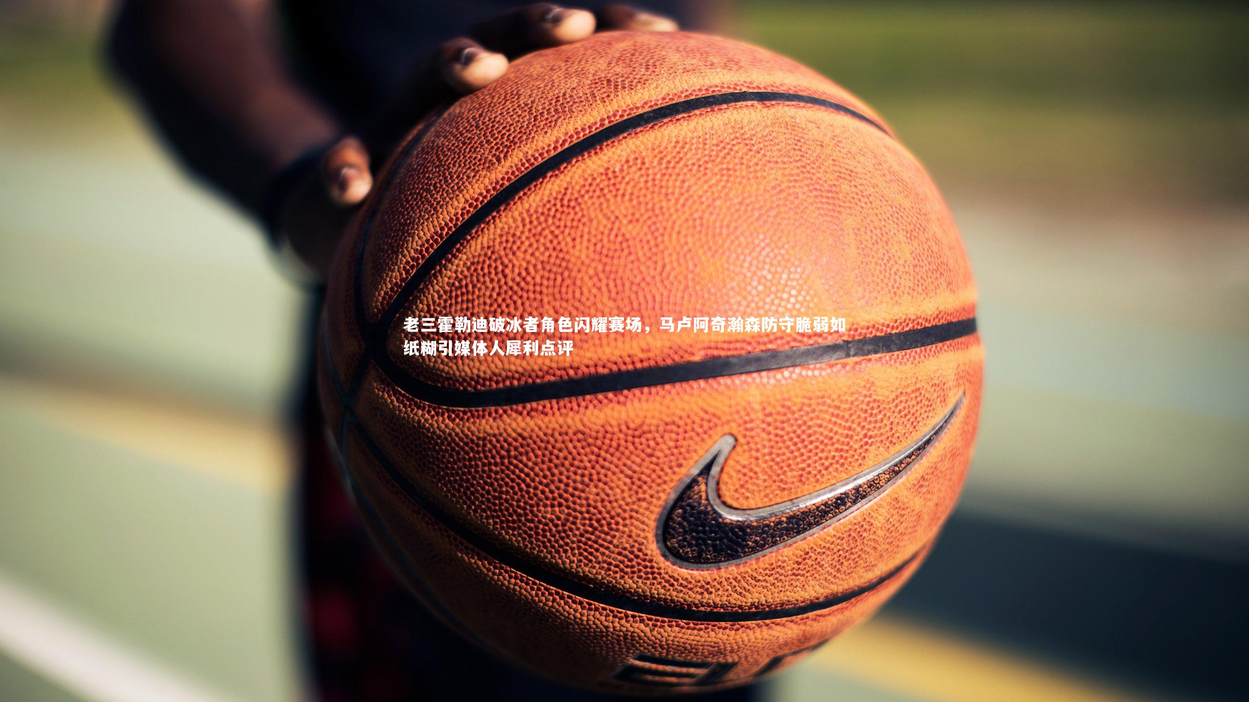 【米兰体育app】老三霍勒迪破冰者角色闪耀赛场，马卢阿奇瀚森防守脆弱如纸糊引媒体人犀利点评